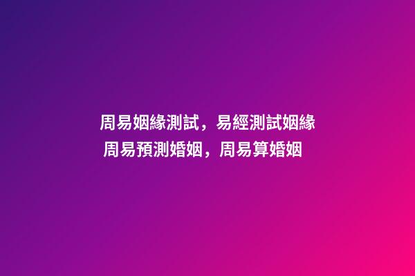 周易姻緣測試，易經測試姻緣 周易預測婚姻，周易算婚姻